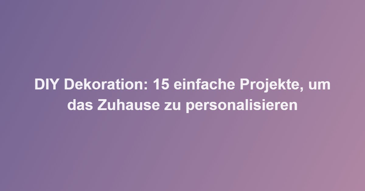 DIY Dekoration: 15 einfache Projekte, um das Zuhause zu personalisieren