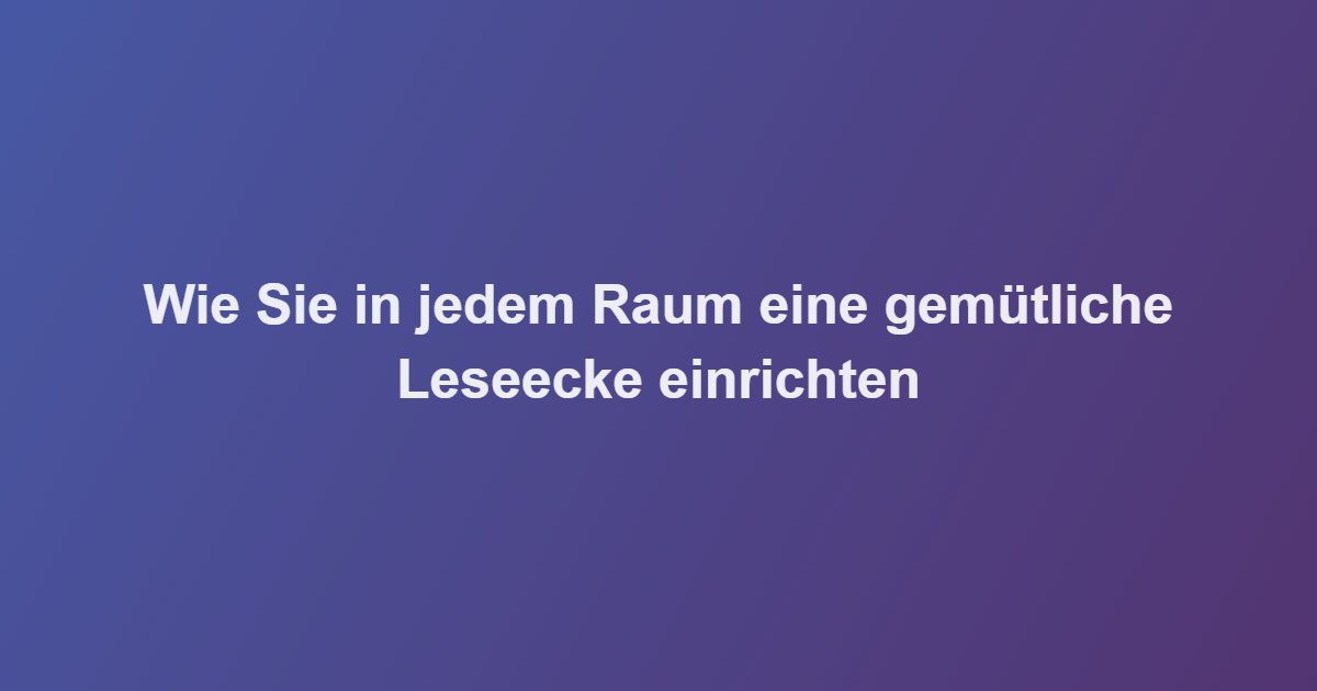 Wie Sie in jedem Raum eine gemütliche Leseecke einrichten