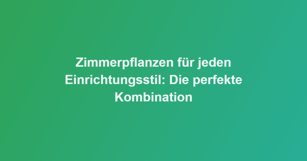 Zimmerpflanzen für jeden Einrichtungsstil: Die perfekte Kombination